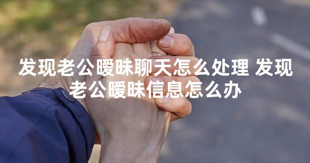 发现老公暧昧聊天怎么处理 发现老公暧昧信息怎么办